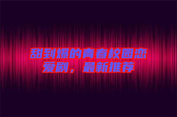 甜到爆的青春校園戀愛劇,最新推薦