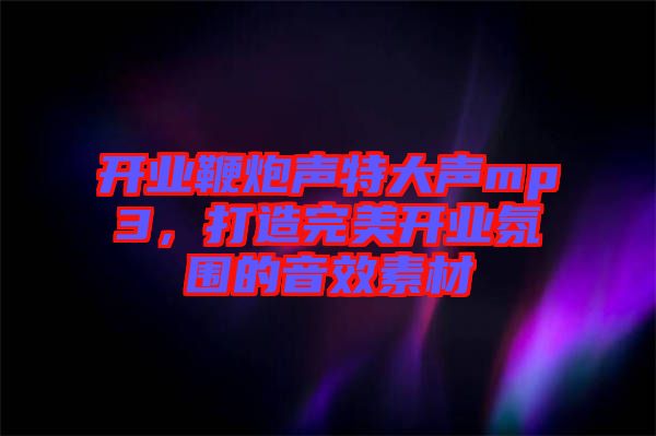 開業鞭炮聲特大聲mp3,打造完美開業氛圍的音效素材
