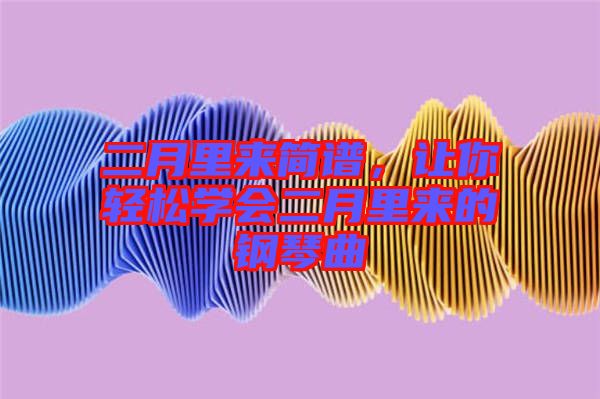 二月里來簡譜,讓你輕松學會二月里來的鋼琴曲