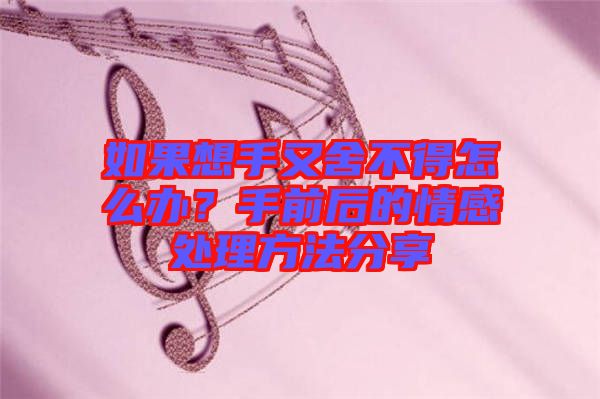 如果想手又舍不得怎么辦?手前后的情感處理方法分享
