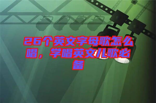 26個(gè)英文字母歌怎么唱,學(xué)唱英文兒歌必備