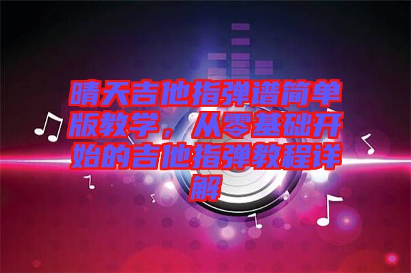 晴天吉他指彈譜簡單版教學，從零基礎開始的吉他指彈教程詳解
