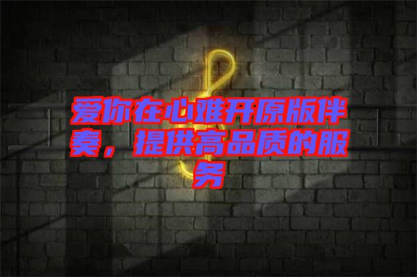 愛你在心難開原版伴奏,提供高品質(zhì)的服務(wù)