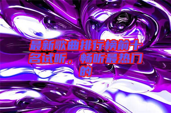 最新歌曲排行榜前十名試聽,暢聽最熱門的