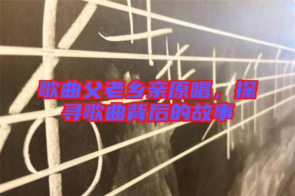 歌曲父老鄉親原唱,探尋歌曲背后的故事