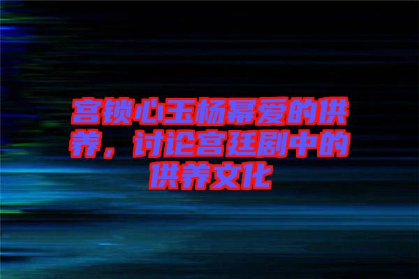 宮鎖心玉楊冪愛的供養,討論宮廷劇中的供養文化