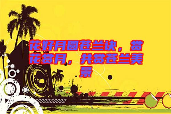 花好月圓蒼蘭訣，賞花賞月，共賞蒼蘭美景