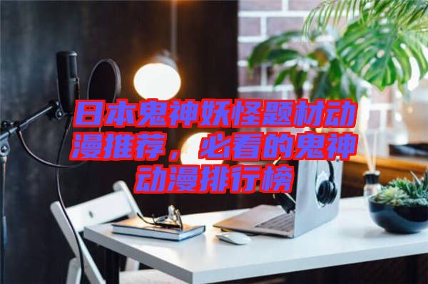 日本鬼神妖怪題材動(dòng)漫推薦,必看的鬼神動(dòng)漫排行榜