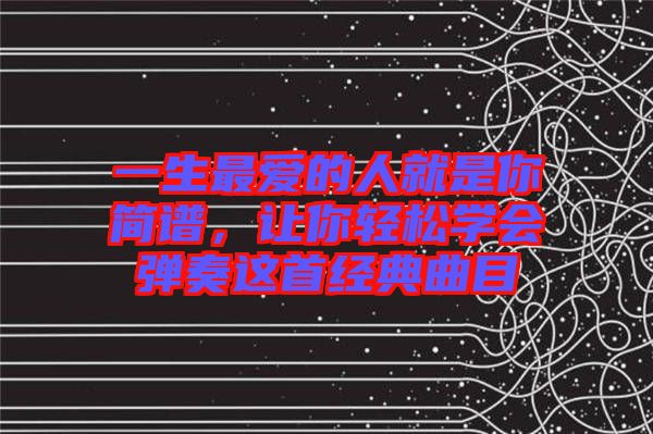一生最愛的人就是你簡譜,讓你輕松學(xué)會彈奏這首經(jīng)典曲目