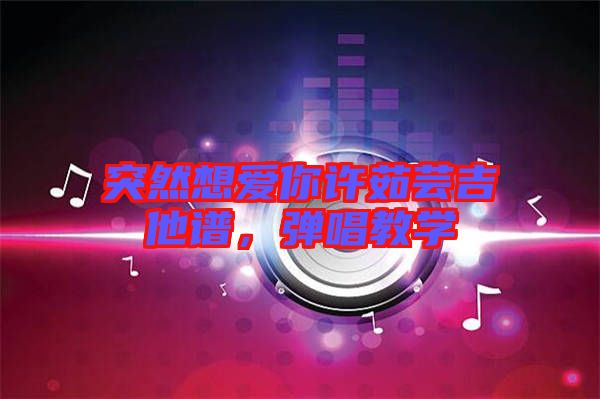 突然想愛你許茹蕓吉他譜,彈唱教學(xué)