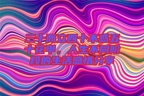三十而立四十不惑五十花甲，人生不同階段的生活感悟分享