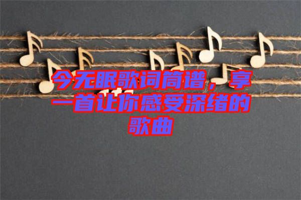 今無眠歌詞筒譜,享一首讓你感受深緒的歌曲