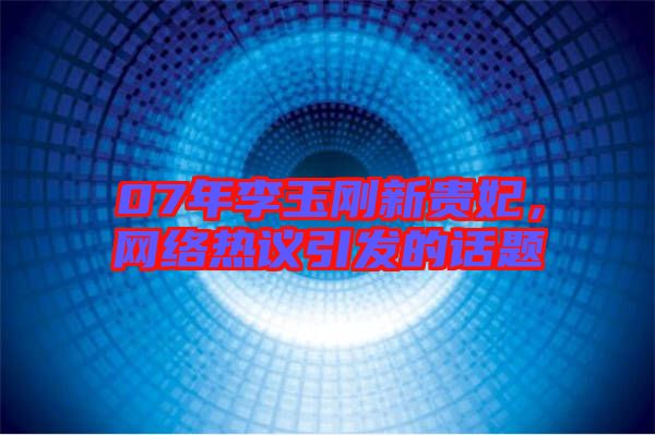 07年李玉剛新貴妃,網(wǎng)絡(luò)熱議引發(fā)的話題
