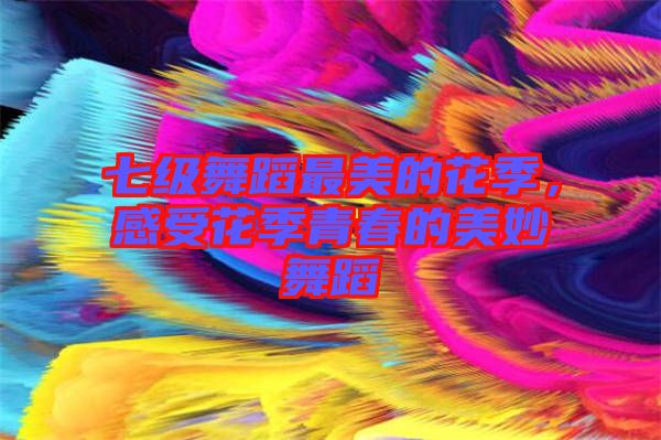 七級舞蹈最美的花季,感受花季青春的美妙舞蹈