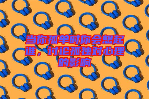 當(dāng)你孤單時(shí)你會(huì)想起誰,討論孤獨(dú)對(duì)心理的影響