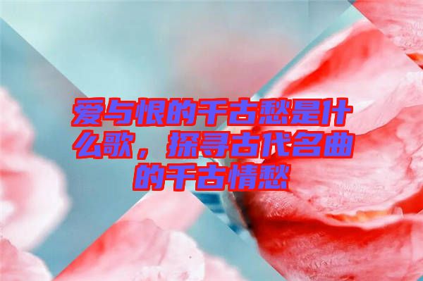 愛與恨的千古愁是什么歌,探尋古代名曲的千古情愁