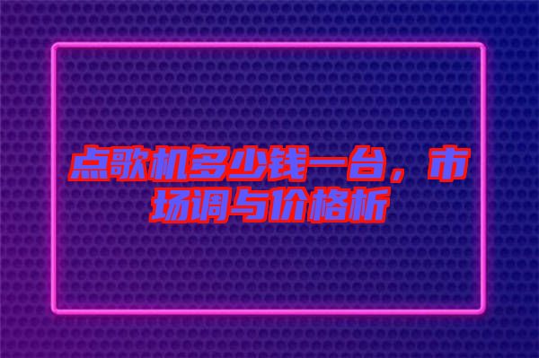 點(diǎn)歌機(jī)多少錢一臺,市場調(diào)與價(jià)格析