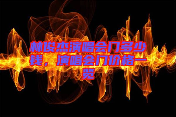 林俊杰演唱會門多少錢,演唱會門價格一覽