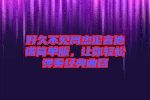 好久不見周杰倫吉他譜簡單版,讓你輕松彈奏經典曲目