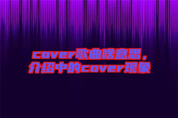 cover歌曲啥意思,介紹中的cover現(xiàn)象
