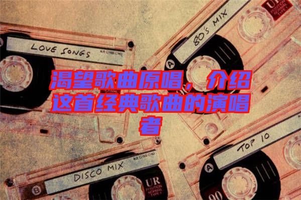 渴望歌曲原唱,介紹這首經(jīng)典歌曲的演唱者