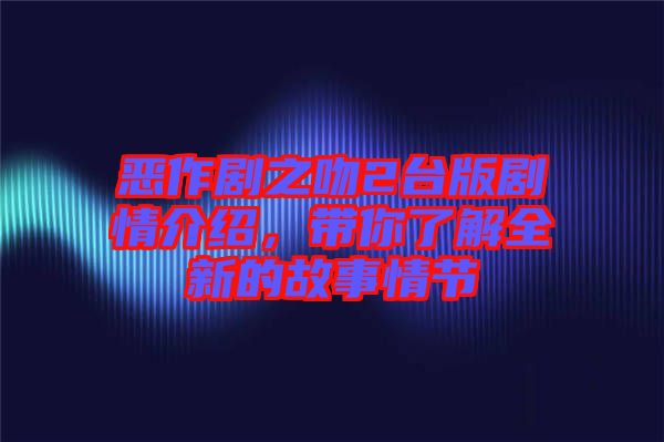 惡作劇之吻2臺版劇情介紹，帶你了解全新的故事情節