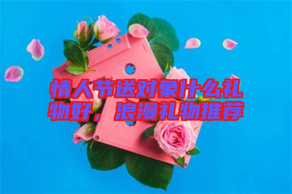 情人節送對象什么禮物好,浪漫禮物推薦