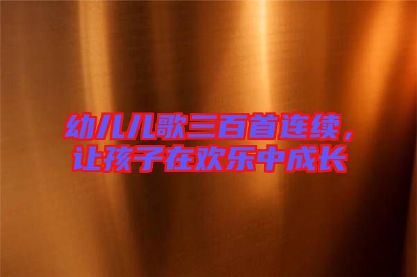 幼兒兒歌三百首連續(xù),讓孩子在歡樂(lè)中成長(zhǎng)