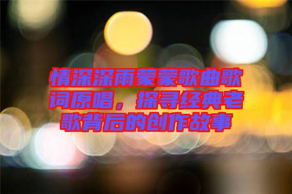 情深深雨蒙蒙歌曲歌詞原唱,探尋經典老歌背后的創作故事