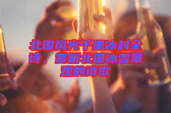 北國風光千里冰封全詩,賞析北國冰雪景觀的詩歌