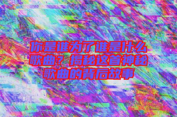 你是誰為了誰是什么歌曲?揭秘這首神秘歌曲的背后故事