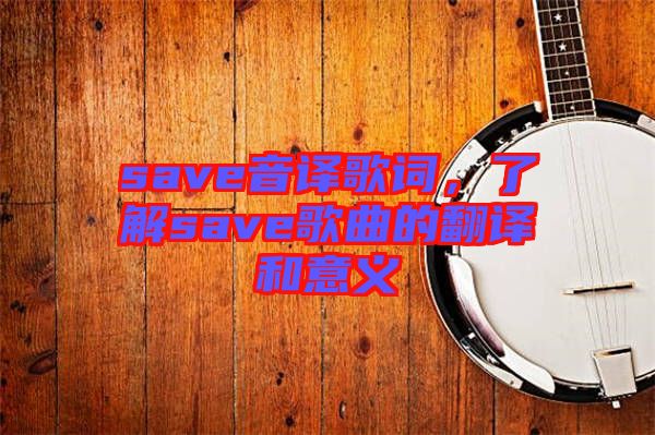 save音譯歌詞,了解save歌曲的翻譯和意義