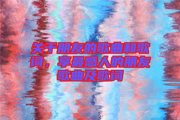 關(guān)于朋友的歌曲和歌詞,享最感人的朋友歌曲及歌詞