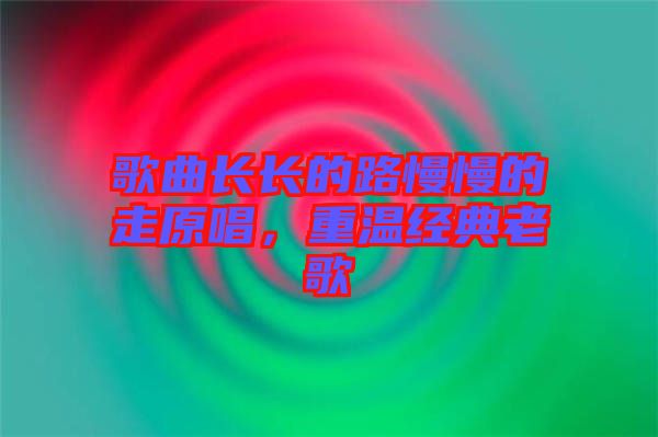 歌曲長(zhǎng)長(zhǎng)的路慢慢的走原唱,重溫經(jīng)典老歌