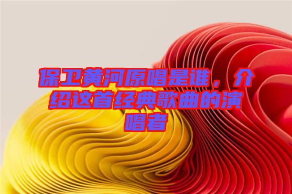 保衛(wèi)黃河原唱是誰，介紹這首經(jīng)典歌曲的演唱者