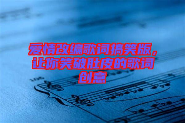 愛情改編歌詞搞笑版,讓你笑破肚皮的歌詞創(chuàng)意