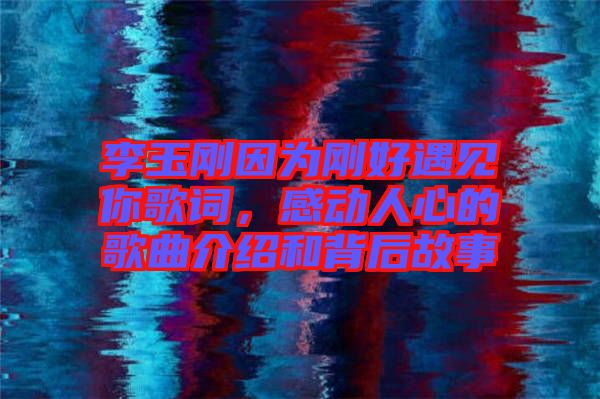 李玉剛因?yàn)閯偤糜鲆娔愀柙~,感動人心的歌曲介紹和背后故事