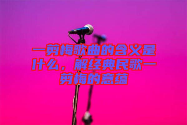 一剪梅歌曲的含義是什么,解經(jīng)典民歌一剪梅的意蘊