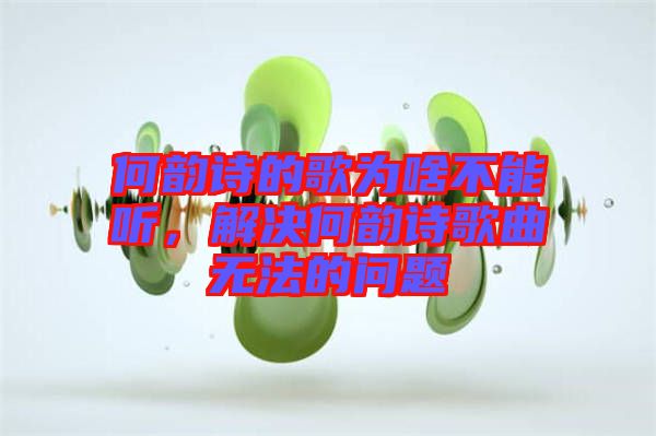 何韻詩的歌為啥不能聽,解決何韻詩歌曲無法的問題