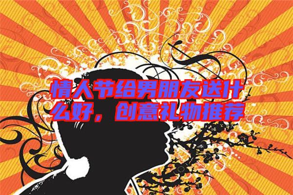 情人節(jié)給男朋友送什么好,創(chuàng)意禮物推薦