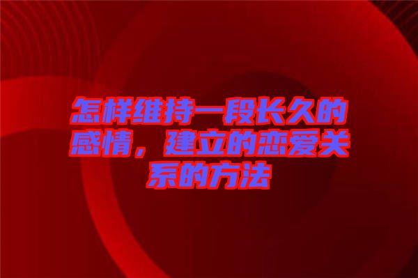 怎樣維持一段長久的感情,建立的戀愛關系的方法