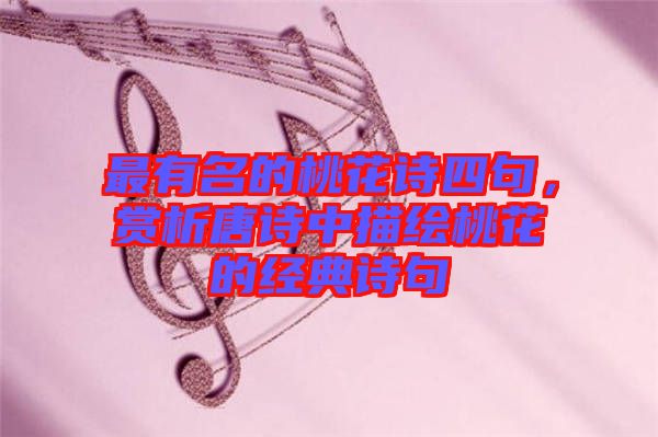 最有名的桃花詩(shī)四句,賞析唐詩(shī)中描繪桃花的經(jīng)典詩(shī)句
