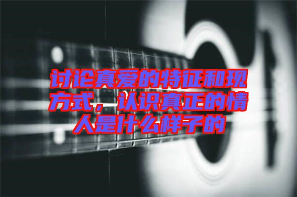討論真愛的特征和現(xiàn)方式，認(rèn)識真正的情人是什么樣子的