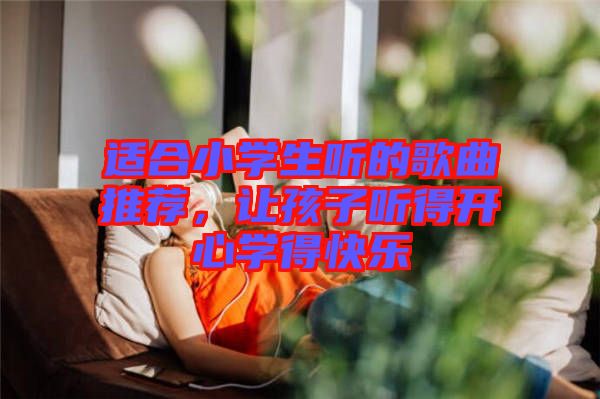 適合小學(xué)生聽(tīng)的歌曲推薦,讓孩子聽(tīng)得開(kāi)心學(xué)得快樂(lè)