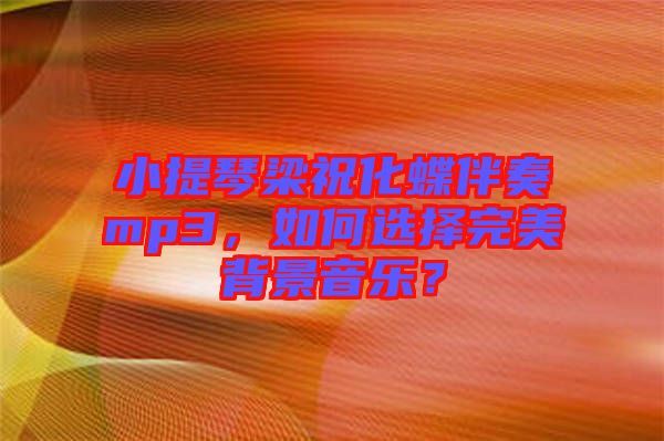 小提琴梁祝化蝶伴奏mp3,如何選擇完美背景音樂?