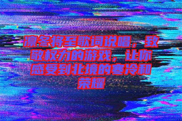 凜冬將至歌詞說唱,致敬權(quán)力的游戲,讓你感受到北境的寒冷和榮耀
