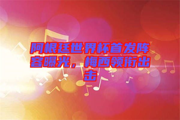 阿根廷世界杯首發(fā)陣容曝光，梅西領(lǐng)銜出擊