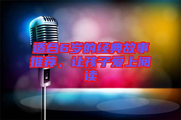 適合6歲的經(jīng)典故事推薦,讓孩子愛(ài)上閱讀