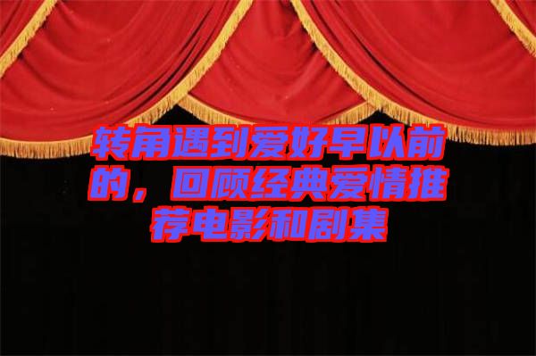 轉角遇到愛好早以前的,回顧經典愛情推薦電影和劇集