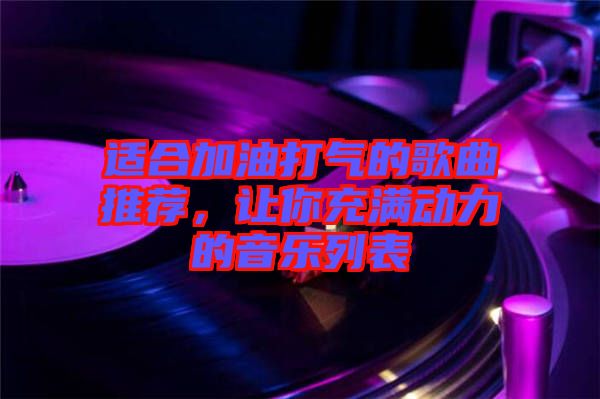 適合加油打氣的歌曲推薦,讓你充滿動(dòng)力的音樂列表
